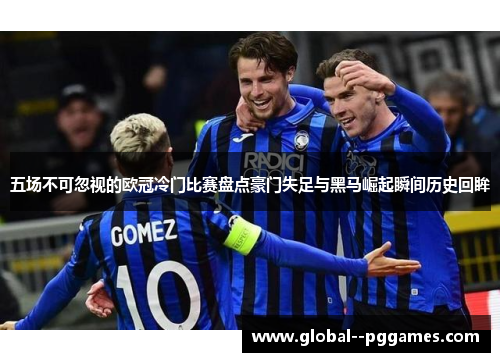 五场不可忽视的欧冠冷门比赛盘点豪门失足与黑马崛起瞬间历史回眸