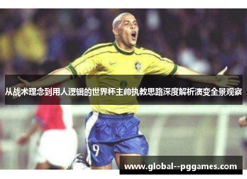 从战术理念到用人逻辑的世界杯主帅执教思路深度解析演变全景观察 从战术理念到用人逻辑的世界杯主帅执教思路深度解析演变全景观察