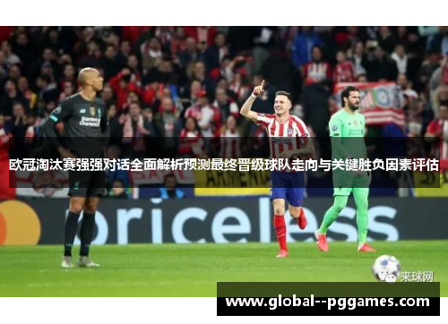 欧冠淘汰赛强强对话全面解析预测最终晋级球队走向与关键胜负因素评估 欧冠淘汰赛强强对话全面解析预测最终晋级球队走向与关键胜负因素评估