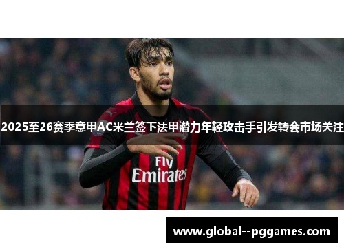 2025至26赛季意甲AC米兰签下法甲潜力年轻攻击手引发转会市场关注 2025至26赛季意甲AC米兰签下法甲潜力年轻攻击手引发转会市场关注