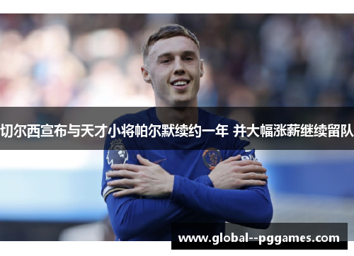 切尔西宣布与天才小将帕尔默续约一年 并大幅涨薪继续留队 切尔西宣布与天才小将帕尔默续约一年 并大幅涨薪继续留队