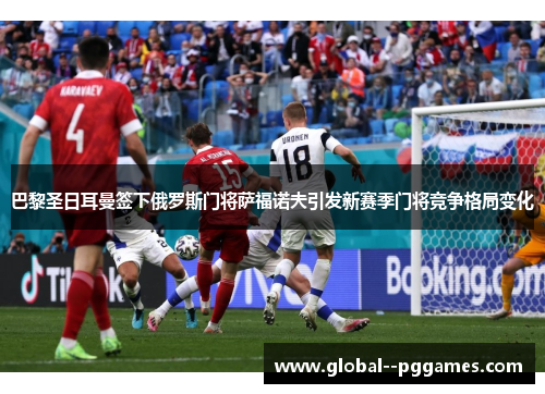 巴黎圣日耳曼签下俄罗斯门将萨福诺夫引发新赛季门将竞争格局变化 巴黎圣日耳曼签下俄罗斯门将萨福诺夫引发新赛季门将竞争格局变化
