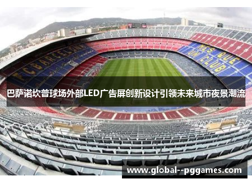 巴萨诺坎普球场外部LED广告屏创新设计引领未来城市夜景潮流 巴萨诺坎普球场外部LED广告屏创新设计引领未来城市夜景潮流