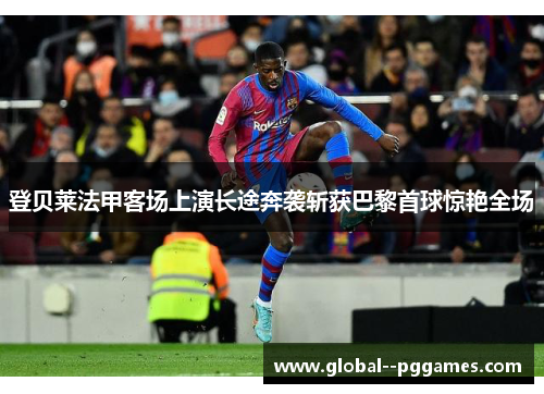 登贝莱法甲客场上演长途奔袭斩获巴黎首球惊艳全场 登贝莱法甲客场上演长途奔袭斩获巴黎首球惊艳全场