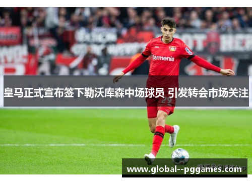 皇马正式宣布签下勒沃库森中场球员 引发转会市场关注