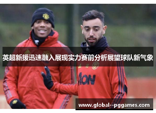 英超新援迅速融入展现实力赛前分析展望球队新气象