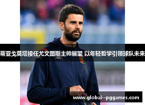 蒂亚戈莫塔接任尤文图斯主帅展望 以年轻哲学引领球队未来 蒂亚戈莫塔接任尤文图斯主帅展望 以年轻哲学引领球队未来