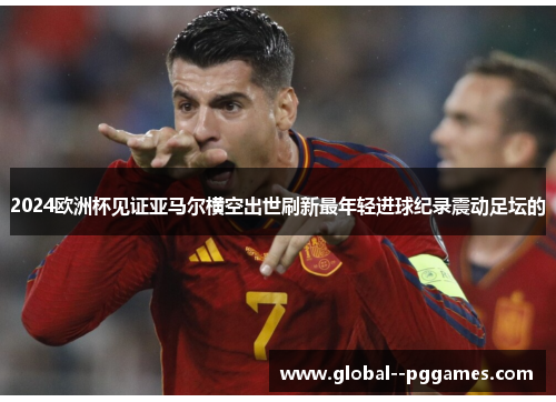 2024欧洲杯见证亚马尔横空出世刷新最年轻进球纪录震动足坛的