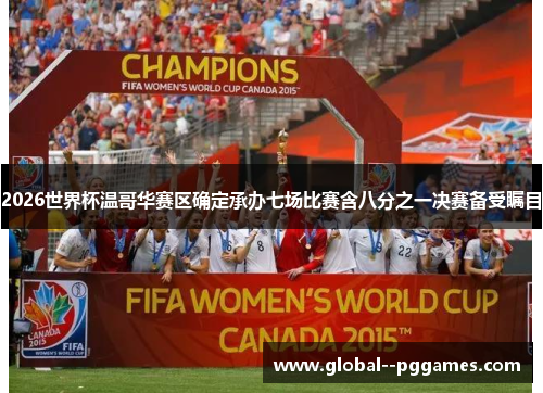 2026世界杯温哥华赛区确定承办七场比赛含八分之一决赛备受瞩目