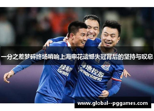 一分之差梦碎终场哨响上海申花遗憾失冠背后的坚持与叹息